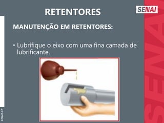 S
E
N
A
I
-
S
P
RETENTORES
MANUTENÇÃO EM RETENTORES:
• Lubrifique o eixo com uma fina camada de
lubrificante.
 
