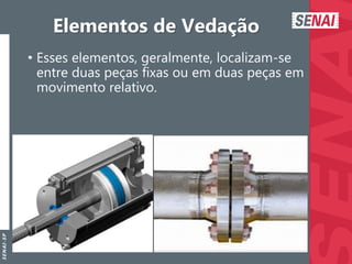 S
E
N
A
I
-
S
P
Elementos de Vedação
• Esses elementos, geralmente, localizam-se
entre duas peças fixas ou em duas peças em
movimento relativo.
 