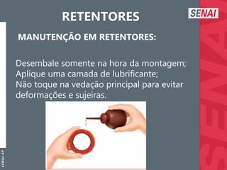 S
E
N
A
I
-
S
P
RETENTORES
MANUTENÇÃO EM RETENTORES:
Desembale somente na hora da montagem;
Aplique uma camada de lubrificante;
Não toque na vedação principal para evitar
deformações e sujeiras.
 
