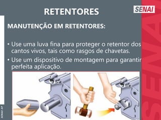 S
E
N
A
I
-
S
P
RETENTORES
MANUTENÇÃO EM RETENTORES:
• Use uma luva fina para proteger o retentor dos
cantos vivos, tais como rasgos de chavetas.
• Use um dispositivo de montagem para garantir
perfeita aplicação.
 