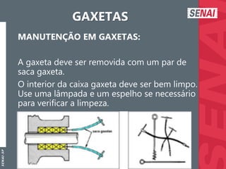 S
E
N
A
I
-
S
P
GAXETAS
MANUTENÇÃO EM GAXETAS:
A gaxeta deve ser removida com um par de
saca gaxeta.
O interior da caixa gaxeta deve ser bem limpo.
Use uma lâmpada e um espelho se necessário
para verificar a limpeza.
 