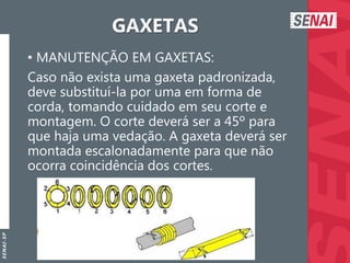 S
E
N
A
I
-
S
P
GAXETAS
• MANUTENÇÃO EM GAXETAS:
Caso não exista uma gaxeta padronizada,
deve substituí-la por uma em forma de
corda, tomando cuidado em seu corte e
montagem. O corte deverá ser a 45º para
que haja uma vedação. A gaxeta deverá ser
montada escalonadamente para que não
ocorra coincidência dos cortes.
 