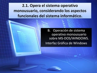 2.1. Opera el sistema operativo
monousuario, considerando los aspectos
funcionales del sistema informático.
B. Operación de sistema
operativo monousuario
sobre MS-DOS/WINDOWS.
Interfaz Gráfica de Windows

 