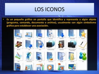 LOS ICONOS
•

Es un pequeño gráfico en pantalla que identifica y representa a algún objeto
(programa, comando, documento o archivo), usualmente con algún simbolismo
gráfico para establecer una asociación.

 
