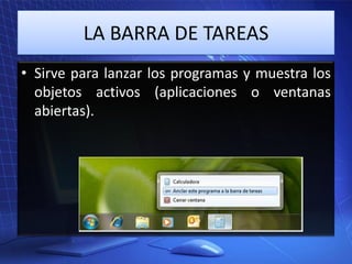 LA BARRA DE TAREAS
• Sirve para lanzar los programas y muestra los
objetos activos (aplicaciones o ventanas
abiertas).

 