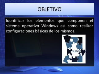 OBJETIVO
Identificar los elementos que componen el
sistema operativo Windows así como realizar
configuraciones básicas de los mismos.

 