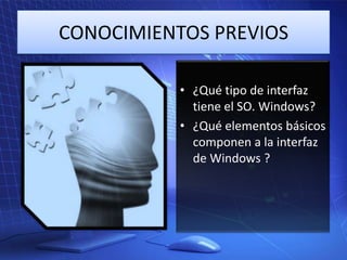 CONOCIMIENTOS PREVIOS
• ¿Qué tipo de interfaz
tiene el SO. Windows?
• ¿Qué elementos básicos
componen a la interfaz
de Windows ?

 