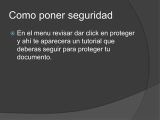 Como poner seguridadEn el menu revisar dar click en proteger y ahí te aparecera un tutorial que deberas seguir para proteger tu documento.