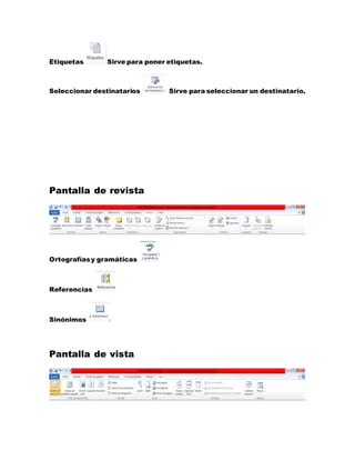 Etiquetas Sirve para poner etiquetas. 
Seleccionar destinatarios Sirve para seleccionar un destinatario. 
Pantalla de revista 
Ortografías y gramáticas 
Referencias 
Sinónimos 
Pantalla de vista 
 