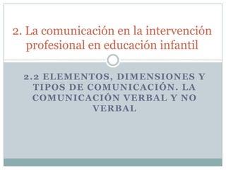 2. La comunicación en la intervención profesional en educación infantil 2.2 ELEMENTOS, DIMENSIONES Y TIPOS DE COMUNICACIÓN. LA COMUNICACIÓN VERBAL Y NO VERBAL 
