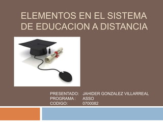 ELEMENTOS EN EL SISTEMA
DE EDUCACION A DISTANCIA
PRESENTADO: JAHIDER GONZALEZ VILLARREAL
PROGRAMA : ASSO
CODIGO: 0700082
 