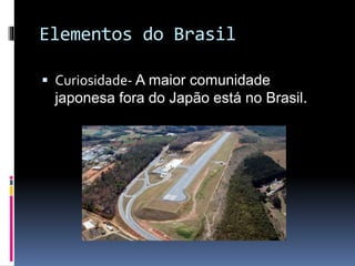 Elementos do Brasil
 Curiosidade- A maior comunidade
japonesa fora do Japão está no Brasil.
 