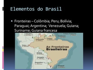 Elementos do Brasil
 Fronteiras – Colômbia; Peru; Bolívia;
Paraguai; Argentina; Venezuela; Guiana;
Suriname; Guiana francesa
 