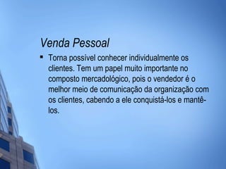 Venda Pessoal

    Torna possível conhecer individualmente os
    clientes. Tem um papel muito importante no
    composto mercadológico, pois o vendedor é o
    melhor meio de comunicação da organização com
    os clientes, cabendo a ele conquistá-los e mantê-
    los.
 