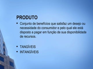 PRODUTO

    Conjunto de benefícios que satisfaz um desejo ou
    necessidade do consumidor e pelo qual ele está
    disposto a pagar em função de sua disponibilidade
    de recursos.


    TANGÍVEIS
   INTANGÍVEIS
 