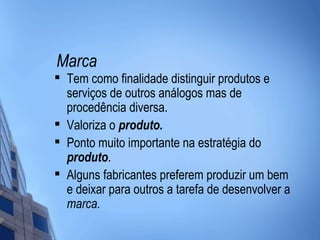 Marca

    Tem como finalidade distinguir produtos e
    serviços de outros análogos mas de
    procedência diversa.

    Valoriza o produto.
   Ponto muito importante na estratégia do
    produto.
   Alguns fabricantes preferem produzir um bem
    e deixar para outros a tarefa de desenvolver a
    marca.
 