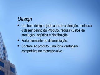 Design

    Um bom design ajuda a atrair a atenção, melhorar
    o desempenho do Produto, reduzir custos de
    produção, logística e distribuição.
   Forte elemento de diferenciação.

    Confere ao produto uma forte vantagem
    competitiva no mercado-alvo.
 