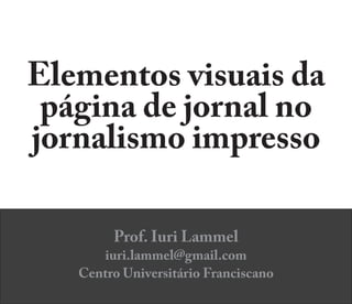 Elementos visuais da
página de jornal no
jornalismo impresso
Prof. Iuri Lammel
iuri.lammel@gmail.com
Centro Universitário Franciscano
 