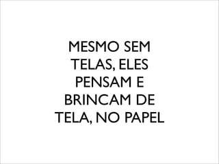 MESMO SEM
TELAS, ELES
PENSAM E
BRINCAM DE
TELA, NO PAPEL
 