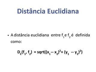 Distância Euclidiana
• Adistância euclidiana entre f1
e f2
é definida
como:
DE
(f1
, f2
) = sqrt((x1
-- x2
)2
+ (y1
-- y2
)2
)
 
