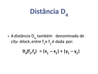 Distância D4
• Adistância D4,
também denominada de
city--block,entre f1
e f2
é dada por:
D4
(f1
,f2
) = |x1
-- x2
| + |y1
-- y2
|
 