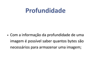 Profundidade
• Com a informação da profundidade de uma
imagem é possível saber quantos bytes são
necessários para armazenar uma imagem;
 