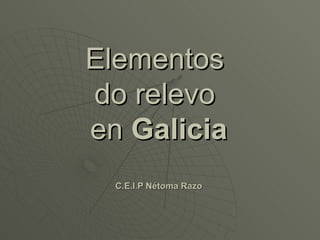 Elementos
do relevo
en Galicia
  C.E.I.P Nétoma Razo
 