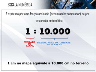 É expressa por uma fração ordinária (denominador:numerador) ou por
uma razão matemática.
ESCALA NUMÉRICA
 
