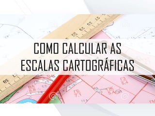 COMO CALCULAR AS
ESCALAS CARTOGRÁFICAS
 