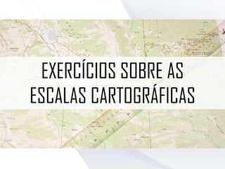 EXERCÍCIOS SOBRE AS
ESCALAS CARTOGRÁFICAS
 
