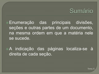  Enumeração   das principais divisões,
 seções e outras partes de um documento,
 na mesma ordem em que a matéria nele
 se sucede.

A  indicação das páginas localiza-se à
 direita de cada seção.


                                     Terra, G.
 