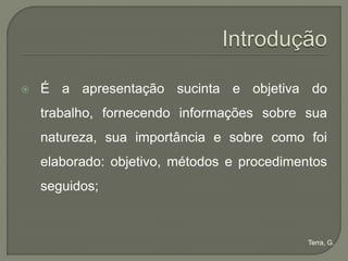    É a apresentação sucinta e objetiva do
    trabalho, fornecendo informações sobre sua
    natureza, sua importância e sobre como foi
    elaborado: objetivo, métodos e procedimentos
    seguidos;



                                             Terra, G.
 