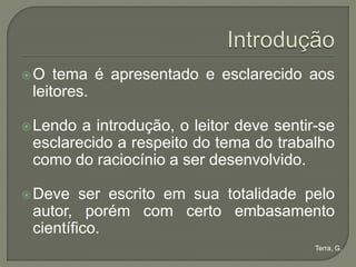 O   tema é apresentado e esclarecido aos
 leitores.

 Lendo a introdução, o leitor deve sentir-se
 esclarecido a respeito do tema do trabalho
 como do raciocínio a ser desenvolvido.

 Deve   ser escrito em sua totalidade pelo
 autor, porém com certo embasamento
 científico.
                                          Terra, G.
 