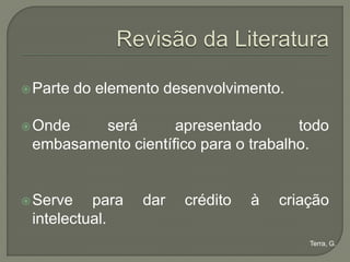  Parte   do elemento desenvolvimento.

 Onde   será       apresentado       todo
 embasamento científico para o trabalho.


 Serve   para     dar   crédito   à   criação
 intelectual.
                                           Terra, G.
 