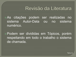  As  citações podem ser realizadas no
 sistema Autor-Data ou no sistema
 numérico.

 Podem  ser divididas em Tópicos, porém
 respeitando em todo o trabalho o sistema
 de chamada.


                                      Terra, G.
 