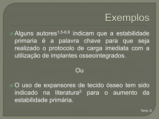  Alguns  autores1,5-6,9 indicam que a estabilidade
 primaria é a palavra chave para que seja
 realizado o protocolo de carga imediata com a
 utilização de implantes osseointegrados.

                       Ou

O  uso de expansores de tecido ósseo tem sido
 indicado na literatura5 para o aumento da
 estabilidade primária.
                                               Terra, G.
 
