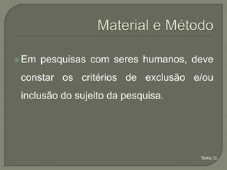  Em   pesquisas com seres humanos, deve
 constar os critérios de exclusão e/ou
 inclusão do sujeito da pesquisa.




                                     Terra, G.
 
