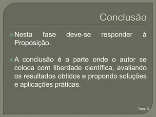  Nesta  fase    deve-se    responder      à
 Proposição.

A  conclusão é a parte onde o autor se
 coloca com liberdade científica, avaliando
 os resultados obtidos e propondo soluções
 e aplicações práticas.


                                        Terra, G.
 