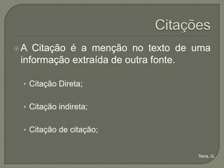 A  Citação é a menção no texto de uma
 informação extraída de outra fonte.

 • Citação Direta;


 • Citação indireta;


 • Citação de citação;


                                   Terra, G.
 