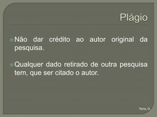  Não dar crédito ao autor original da
 pesquisa.

 Qualquer dado retirado de outra pesquisa
 tem, que ser citado o autor.




                                       Terra, G.
 