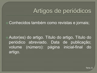  Conhecidos   também como revistas e jornais;


 Autor(es)
          do artigo. Título do artigo. Título do
 periódico abreviado. Data de publicação;
 volume (número): página inicial-final do
 artigo.


                                            Terra, G.
 