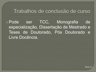  Pode    ser    TCC,     Monografia    de
 especialização, Dissertação de Mestrado e
 Teses de Doutorado, Pós Doutorado e
 Livre Docência.




                                       Terra, G.
 