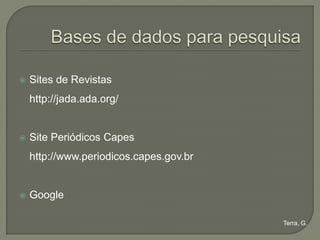    Sites de Revistas
    http://jada.ada.org/


   Site Periódicos Capes
    http://www.periodicos.capes.gov.br


   Google

                                         Terra, G.
 
