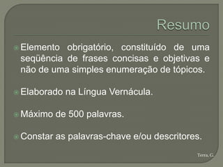  Elemento obrigatório, constituído de uma
 seqüência de frases concisas e objetivas e
 não de uma simples enumeração de tópicos.

 Elaborado   na Língua Vernácula.

 Máximo    de 500 palavras.

 Constar   as palavras-chave e/ou descritores.
                                             Terra, G.
 