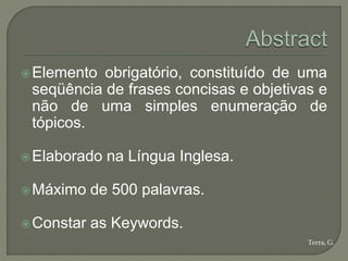  Elemento obrigatório, constituído de uma
 seqüência de frases concisas e objetivas e
 não de uma simples enumeração de
 tópicos.

 Elaborado   na Língua Inglesa.

 Máximo    de 500 palavras.

 Constar   as Keywords.
                                        Terra, G.
 