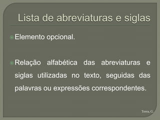  Elemento   opcional.


 Relação    alfabética das abreviaturas e
 siglas utilizadas no texto, seguidas das
 palavras ou expressões correspondentes.


                                       Terra, G.
 