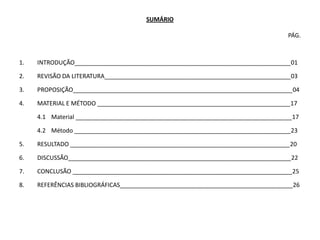 SUMÁRIO

                                                                                 PÁG.



1.   INTRODUÇÃO_________________________________________________________________01

2.   REVISÃO DA LITERATURA________________________________________________________03

3.   PROPOSIÇÃO__________________________________________________________________04

4.   MATERIAL E MÉTODO __________________________________________________________17

     4.1 Material _________________________________________________________________17

     4.2 Método _________________________________________________________________23

5.   RESULTADO __________________________________________________________________20

6.   DISCUSSÃO___________________________________________________________________22

7.   CONCLUSÃO __________________________________________________________________25

8.   REFERÊNCIAS BIBLIOGRÁFICAS____________________________________________________26
 
