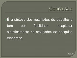 É   a síntese dos resultados do trabalho e
 tem       por     finalidade    recapitular
 sinteticamente os resultados da pesquisa
 elaborada.



                                         Terra, G.
 
