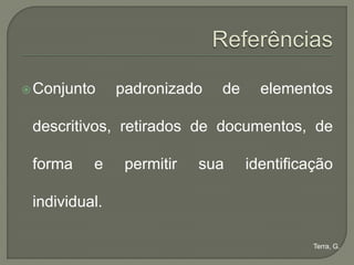  Conjunto     padronizado   de     elementos

 descritivos, retirados de documentos, de

 forma    e     permitir   sua    identificação

 individual.

                                            Terra, G.
 