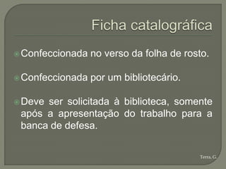  Confeccionada   no verso da folha de rosto.

 Confeccionada   por um bibliotecário.

 Deveser solicitada à biblioteca, somente
 após a apresentação do trabalho para a
 banca de defesa.

                                          Terra, G.
 